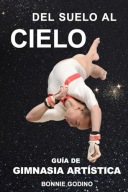 Del Suelo Al Cielo: Guia De Gimnasia Artistica Bonnie Godino